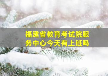 福建省教育考试院服务中心今天有上班吗