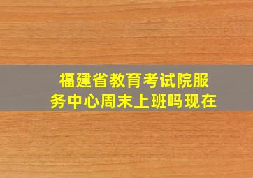 福建省教育考试院服务中心周末上班吗现在