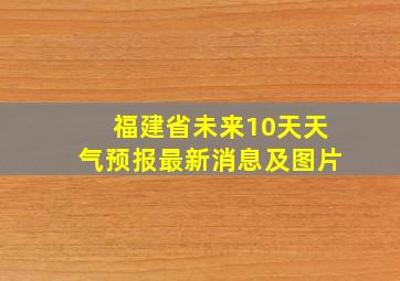 福建省未来10天天气预报最新消息及图片