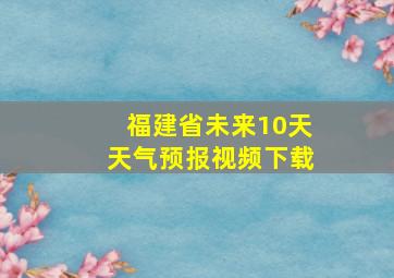 福建省未来10天天气预报视频下载