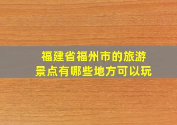 福建省福州市的旅游景点有哪些地方可以玩