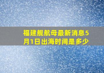 福建舰航母最新消息5月1日出海时间是多少