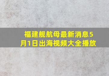 福建舰航母最新消息5月1日出海视频大全播放