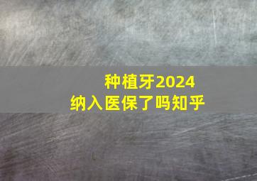 种植牙2024纳入医保了吗知乎