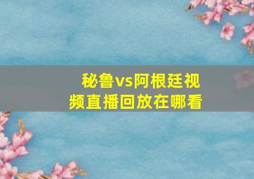 秘鲁vs阿根廷视频直播回放在哪看