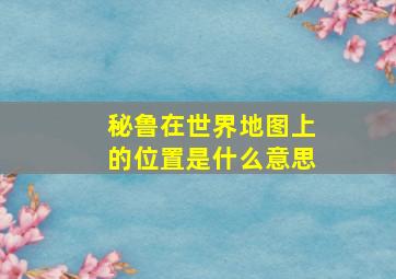 秘鲁在世界地图上的位置是什么意思