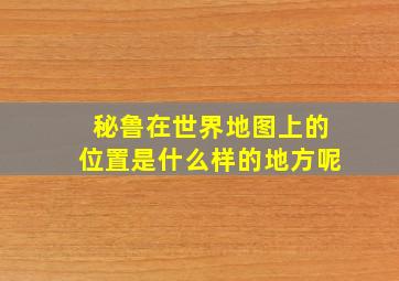 秘鲁在世界地图上的位置是什么样的地方呢