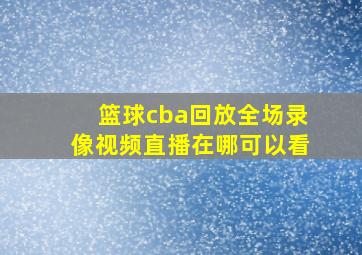 篮球cba回放全场录像视频直播在哪可以看