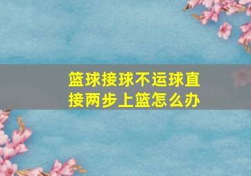 篮球接球不运球直接两步上篮怎么办