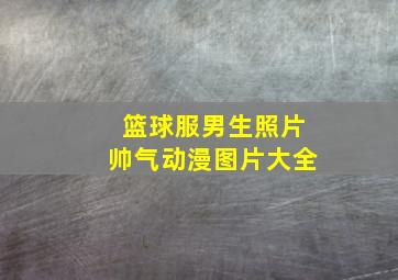 篮球服男生照片帅气动漫图片大全