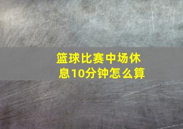 篮球比赛中场休息10分钟怎么算