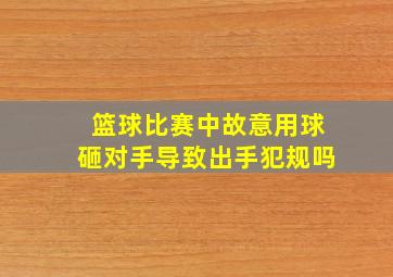 篮球比赛中故意用球砸对手导致出手犯规吗