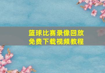 篮球比赛录像回放免费下载视频教程