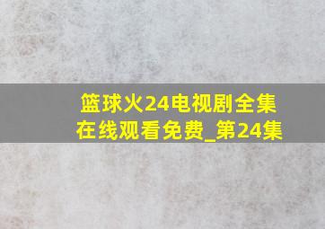 篮球火24电视剧全集在线观看免费_第24集