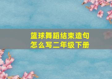 篮球舞蹈结束造句怎么写二年级下册