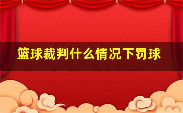 篮球裁判什么情况下罚球