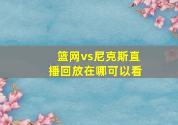 篮网vs尼克斯直播回放在哪可以看