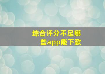 综合评分不足哪些app能下款