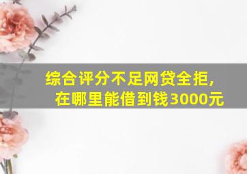 综合评分不足网贷全拒,在哪里能借到钱3000元