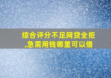 综合评分不足网贷全拒,急需用钱哪里可以借