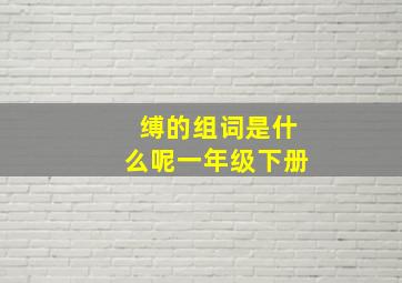 缚的组词是什么呢一年级下册