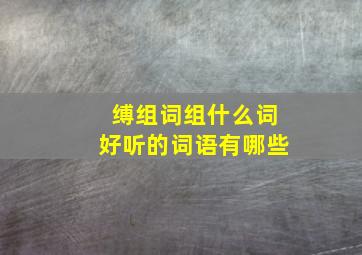 缚组词组什么词好听的词语有哪些