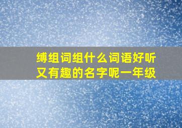 缚组词组什么词语好听又有趣的名字呢一年级