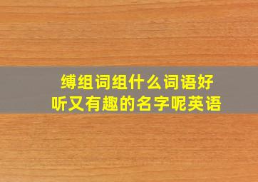 缚组词组什么词语好听又有趣的名字呢英语