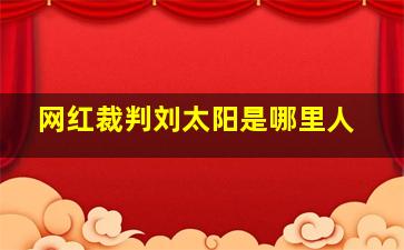 网红裁判刘太阳是哪里人