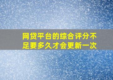 网贷平台的综合评分不足要多久才会更新一次