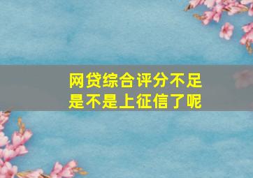 网贷综合评分不足是不是上征信了呢