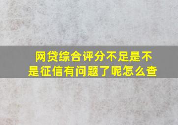 网贷综合评分不足是不是征信有问题了呢怎么查