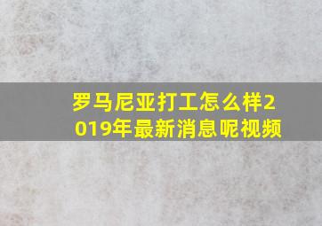 罗马尼亚打工怎么样2019年最新消息呢视频