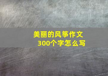 美丽的风筝作文300个字怎么写