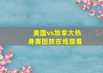 美国vs加拿大热身赛回放在线观看