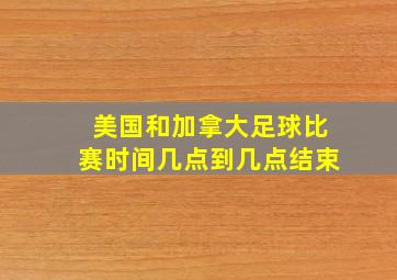 美国和加拿大足球比赛时间几点到几点结束