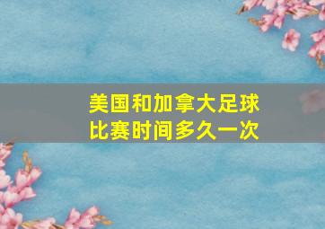 美国和加拿大足球比赛时间多久一次