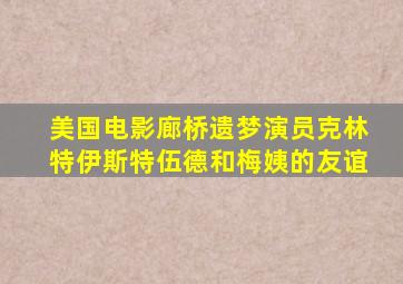 美国电影廊桥遗梦演员克林特伊斯特伍德和梅姨的友谊