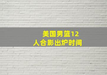 美国男篮12人合影出炉时间