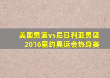 美国男篮vs尼日利亚男篮2016里约奥运会热身赛