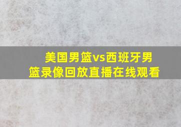 美国男篮vs西班牙男篮录像回放直播在线观看