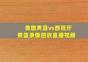 美国男篮vs西班牙男篮录像回放直播视频