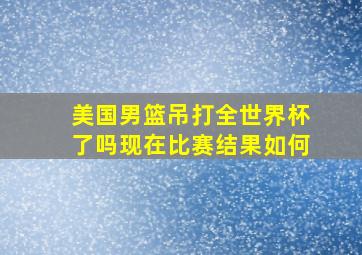 美国男篮吊打全世界杯了吗现在比赛结果如何