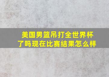 美国男篮吊打全世界杯了吗现在比赛结果怎么样