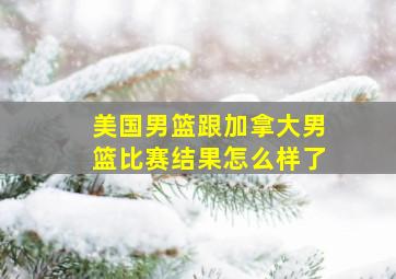 美国男篮跟加拿大男篮比赛结果怎么样了