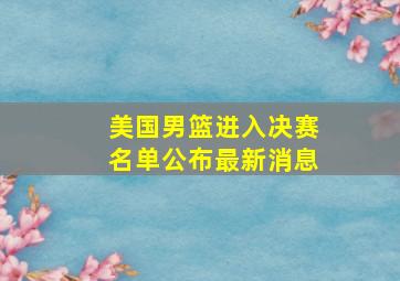 美国男篮进入决赛名单公布最新消息