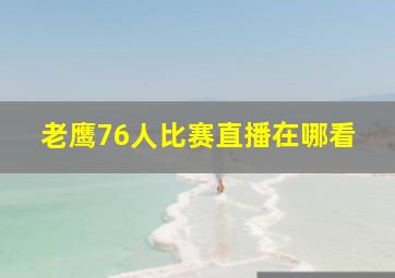 老鹰76人比赛直播在哪看