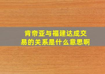 肯帝亚与福建达成交易的关系是什么意思啊