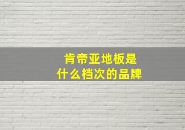 肯帝亚地板是什么档次的品牌