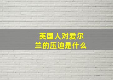 英国人对爱尔兰的压迫是什么